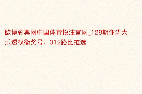 欧博彩票网中国体育投注官网_128期谢涛大乐透权衡奖号：012路比推选