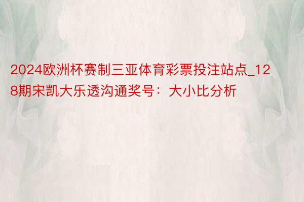 2024欧洲杯赛制三亚体育彩票投注站点_128期宋凯大乐透沟通奖号：大小比分析