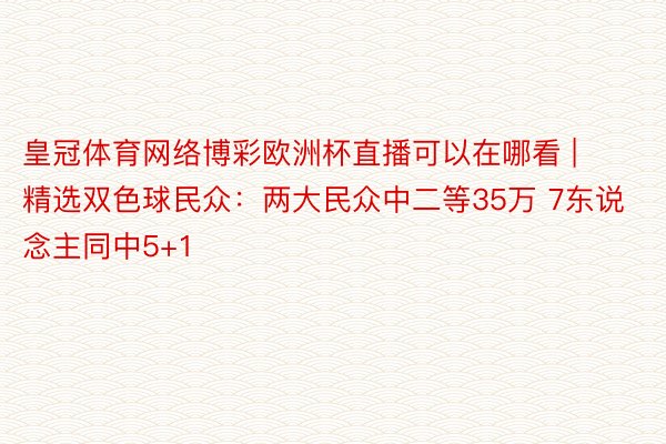 皇冠体育网络博彩欧洲杯直播可以在哪看 | 精选双色球民众：两大民众中二等35万 7东说念主同中5+1