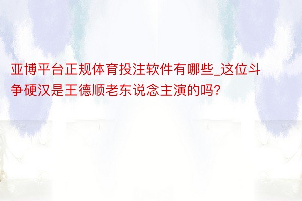 亚博平台正规体育投注软件有哪些_这位斗争硬汉是王德顺老东说念主演的吗？