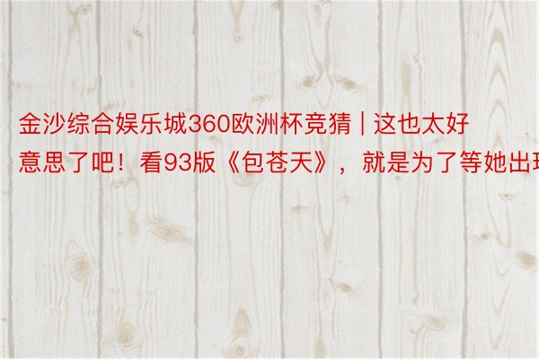 金沙综合娱乐城360欧洲杯竞猜 | 这也太好意思了吧！看93版《包苍天》，就是为了等她出现！