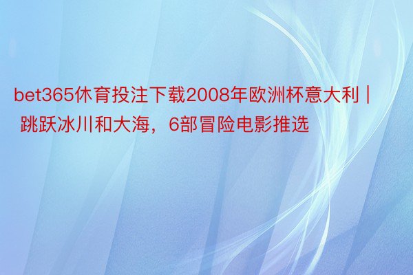 bet365休育投注下载2008年欧洲杯意大利 | 跳跃冰川和大海，6部冒险电影推选