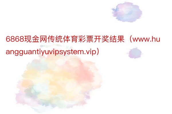 6868现金网传统体育彩票开奖结果（www.huangguantiyuvipsystem.vip）