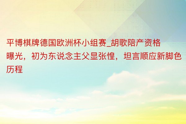 平博棋牌德国欧洲杯小组赛_胡歌陪产资格曝光，初为东说念主父显张惶，坦言顺应新脚色历程