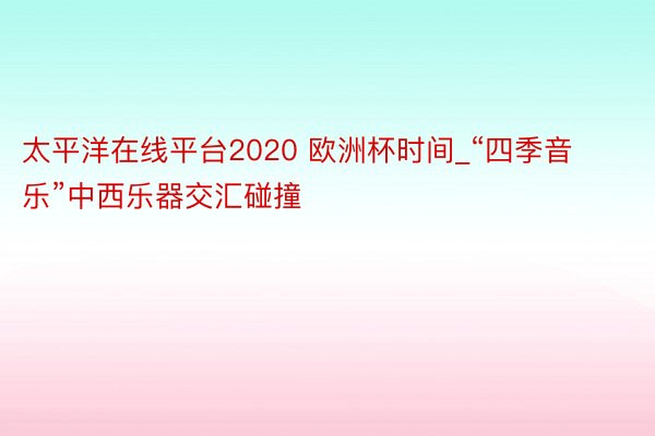 太平洋在线平台2020 欧洲杯时间_“四季音乐”中西乐器交汇碰撞