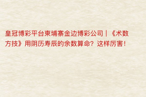 皇冠博彩平台柬埔寨金边博彩公司 | 《术数方技》用阴历寿辰的余数算命？这样厉害！