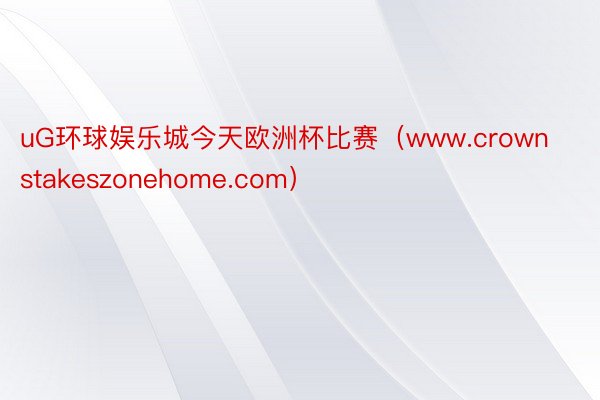 uG环球娱乐城今天欧洲杯比赛（www.crownstakeszonehome.com）