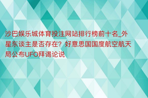 沙巴娱乐城体育投注网站排行榜前十名_外星东谈主是否存在？好意思国国度航空航天局公布UFO拜谒论说