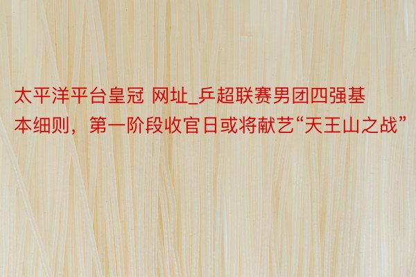 太平洋平台皇冠 网址_乒超联赛男团四强基本细则，第一阶段收官日或将献艺“天王山之战”