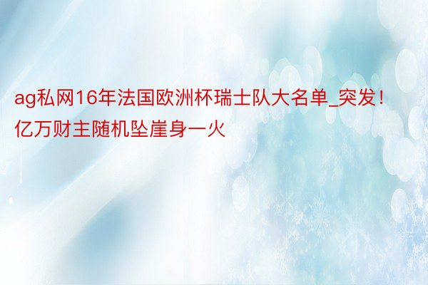 ag私网16年法国欧洲杯瑞士队大名单_突发！亿万财主随机坠崖身一火