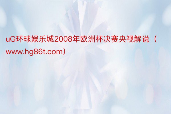 uG环球娱乐城2008年欧洲杯决赛央视解说（www.hg86t.com）