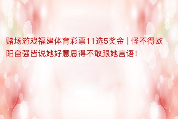 赌场游戏福建体育彩票11选5奖金 | 怪不得欧阳奋强皆说她好意思得不敢跟她言语！