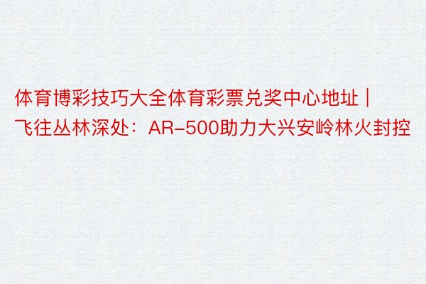 体育博彩技巧大全体育彩票兑奖中心地址 | 飞往丛林深处：AR-500助力大兴安岭林火封控