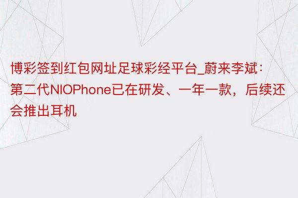 博彩签到红包网址足球彩经平台_蔚来李斌：第二代NIOPhone已在研发、一年一款，后续还会推出耳机